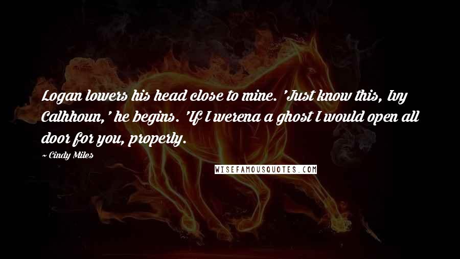 Cindy Miles Quotes: Logan lowers his head close to mine. 'Just know this, Ivy Calhhoun,' he begins. 'If I werena a ghost I would open all door for you, properly.