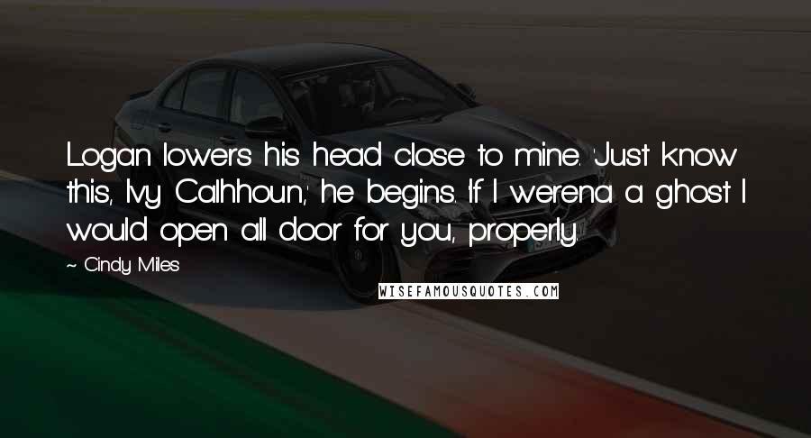 Cindy Miles Quotes: Logan lowers his head close to mine. 'Just know this, Ivy Calhhoun,' he begins. 'If I werena a ghost I would open all door for you, properly.