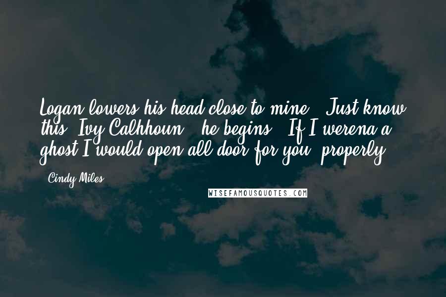 Cindy Miles Quotes: Logan lowers his head close to mine. 'Just know this, Ivy Calhhoun,' he begins. 'If I werena a ghost I would open all door for you, properly.