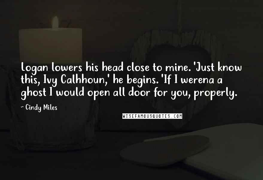 Cindy Miles Quotes: Logan lowers his head close to mine. 'Just know this, Ivy Calhhoun,' he begins. 'If I werena a ghost I would open all door for you, properly.