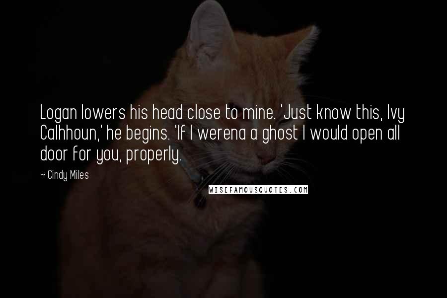 Cindy Miles Quotes: Logan lowers his head close to mine. 'Just know this, Ivy Calhhoun,' he begins. 'If I werena a ghost I would open all door for you, properly.