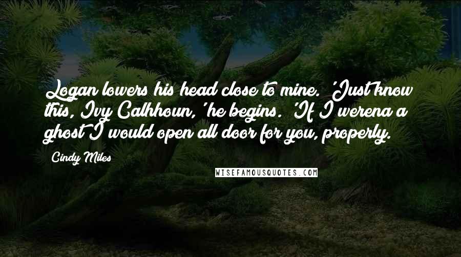 Cindy Miles Quotes: Logan lowers his head close to mine. 'Just know this, Ivy Calhhoun,' he begins. 'If I werena a ghost I would open all door for you, properly.