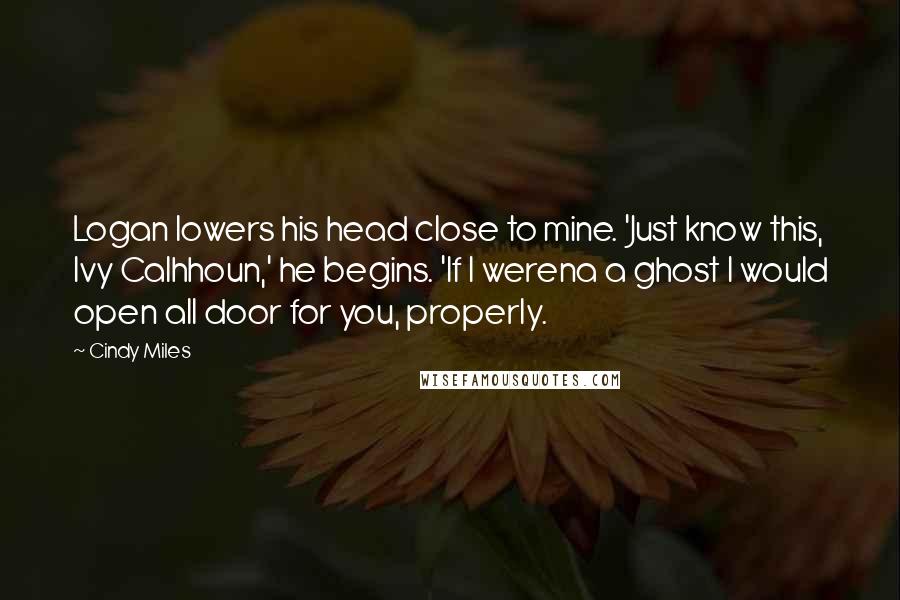 Cindy Miles Quotes: Logan lowers his head close to mine. 'Just know this, Ivy Calhhoun,' he begins. 'If I werena a ghost I would open all door for you, properly.