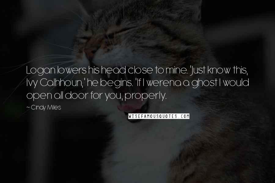Cindy Miles Quotes: Logan lowers his head close to mine. 'Just know this, Ivy Calhhoun,' he begins. 'If I werena a ghost I would open all door for you, properly.