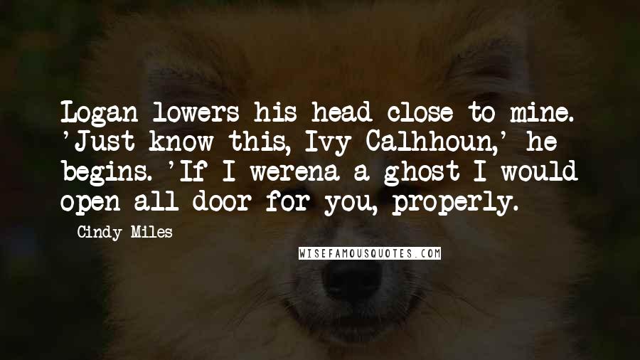 Cindy Miles Quotes: Logan lowers his head close to mine. 'Just know this, Ivy Calhhoun,' he begins. 'If I werena a ghost I would open all door for you, properly.