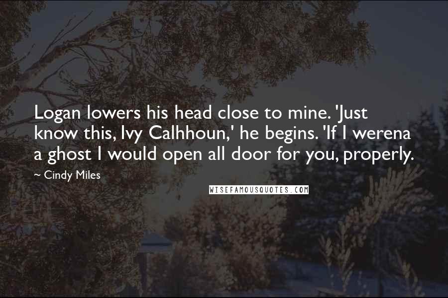 Cindy Miles Quotes: Logan lowers his head close to mine. 'Just know this, Ivy Calhhoun,' he begins. 'If I werena a ghost I would open all door for you, properly.