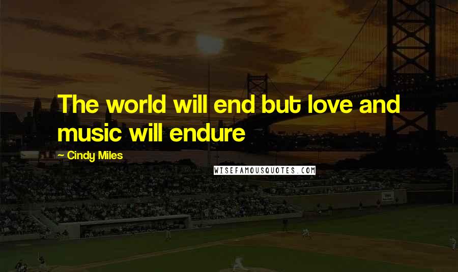 Cindy Miles Quotes: The world will end but love and music will endure