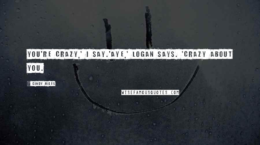 Cindy Miles Quotes: You're crazy,' I say.'Aye,' Logan says. 'Crazy about you.