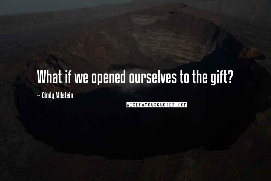 Cindy Milstein Quotes: What if we opened ourselves to the gift?