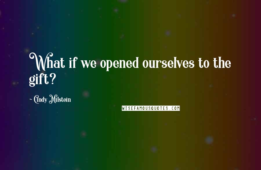 Cindy Milstein Quotes: What if we opened ourselves to the gift?