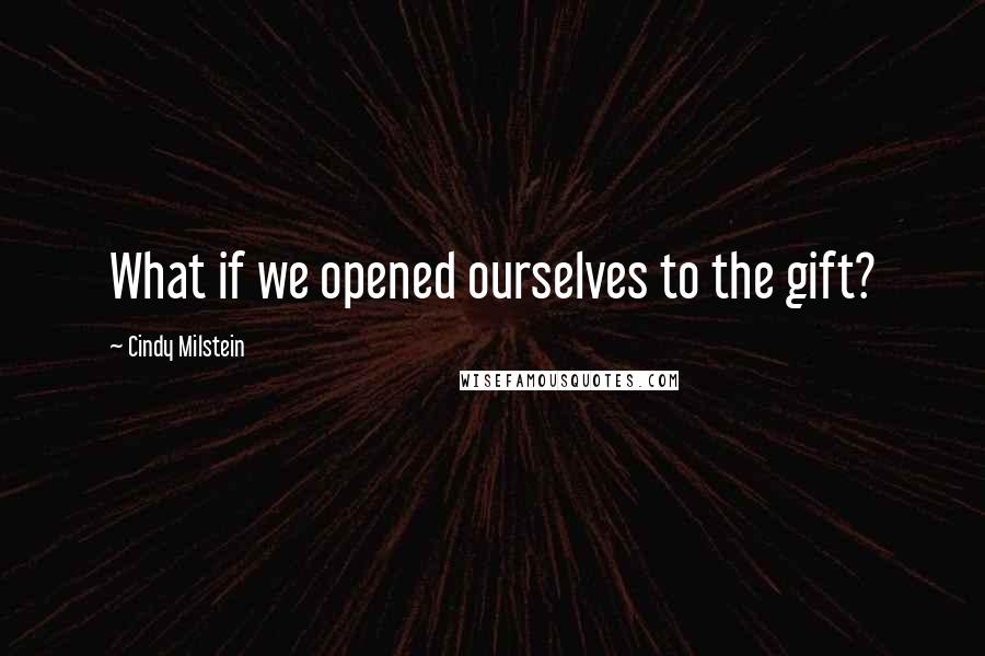 Cindy Milstein Quotes: What if we opened ourselves to the gift?