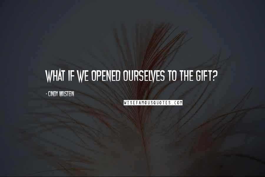 Cindy Milstein Quotes: What if we opened ourselves to the gift?