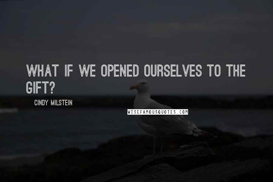 Cindy Milstein Quotes: What if we opened ourselves to the gift?