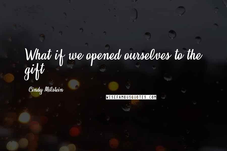 Cindy Milstein Quotes: What if we opened ourselves to the gift?