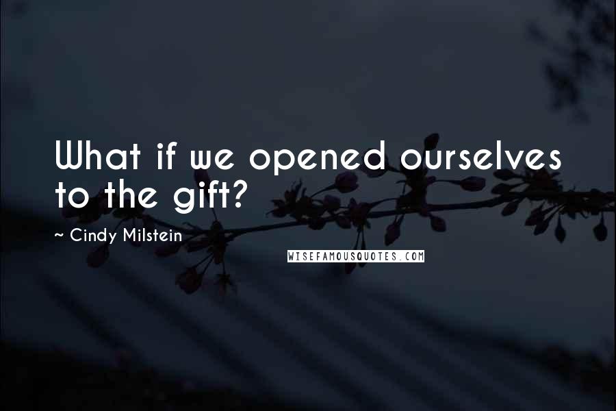 Cindy Milstein Quotes: What if we opened ourselves to the gift?