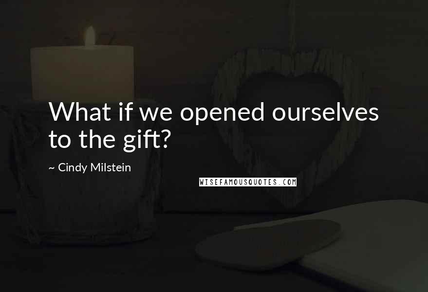 Cindy Milstein Quotes: What if we opened ourselves to the gift?