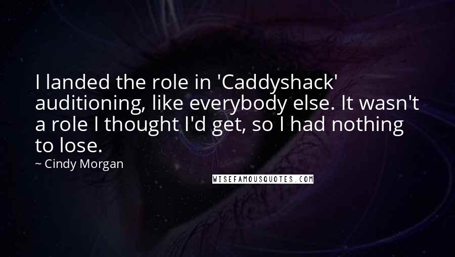 Cindy Morgan Quotes: I landed the role in 'Caddyshack' auditioning, like everybody else. It wasn't a role I thought I'd get, so I had nothing to lose.