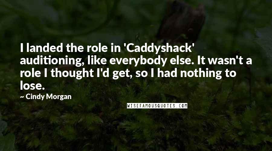 Cindy Morgan Quotes: I landed the role in 'Caddyshack' auditioning, like everybody else. It wasn't a role I thought I'd get, so I had nothing to lose.