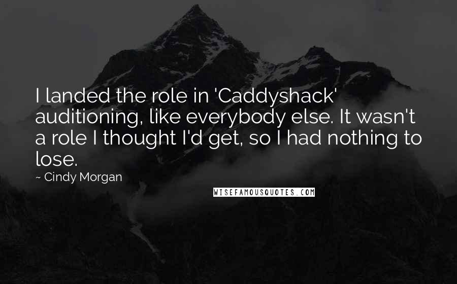 Cindy Morgan Quotes: I landed the role in 'Caddyshack' auditioning, like everybody else. It wasn't a role I thought I'd get, so I had nothing to lose.