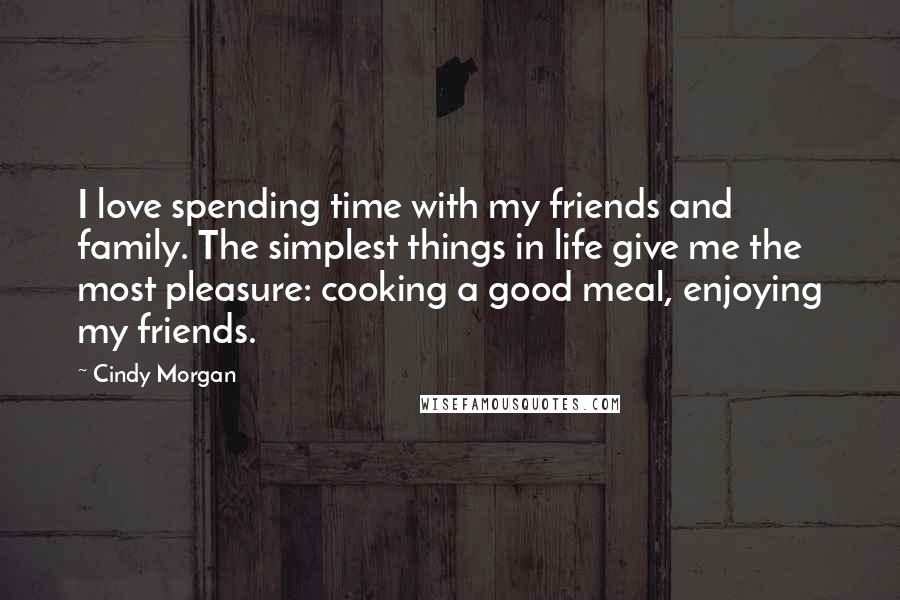 Cindy Morgan Quotes: I love spending time with my friends and family. The simplest things in life give me the most pleasure: cooking a good meal, enjoying my friends.