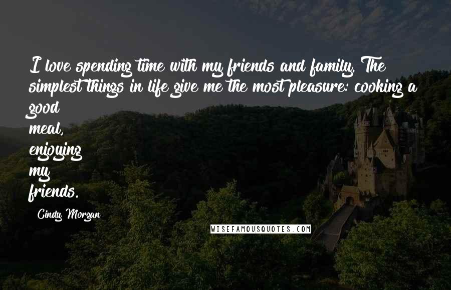 Cindy Morgan Quotes: I love spending time with my friends and family. The simplest things in life give me the most pleasure: cooking a good meal, enjoying my friends.