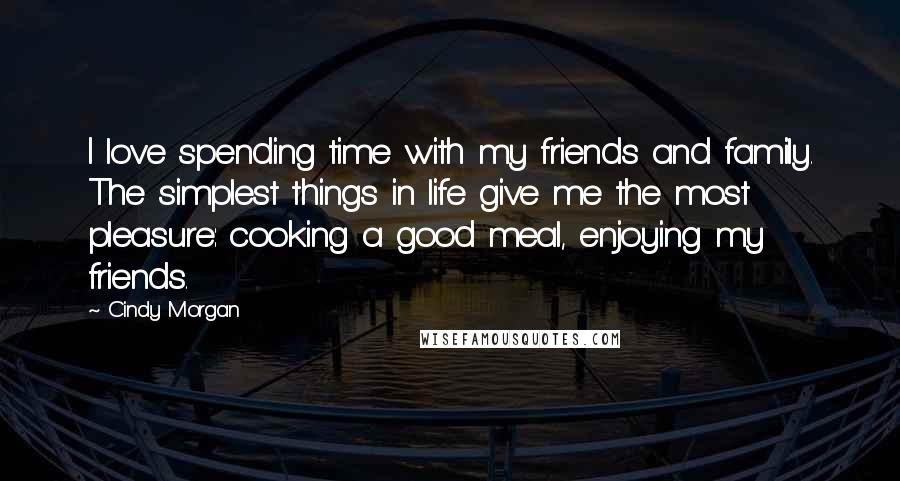 Cindy Morgan Quotes: I love spending time with my friends and family. The simplest things in life give me the most pleasure: cooking a good meal, enjoying my friends.