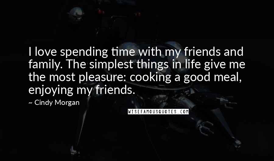 Cindy Morgan Quotes: I love spending time with my friends and family. The simplest things in life give me the most pleasure: cooking a good meal, enjoying my friends.