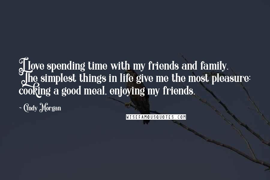 Cindy Morgan Quotes: I love spending time with my friends and family. The simplest things in life give me the most pleasure: cooking a good meal, enjoying my friends.