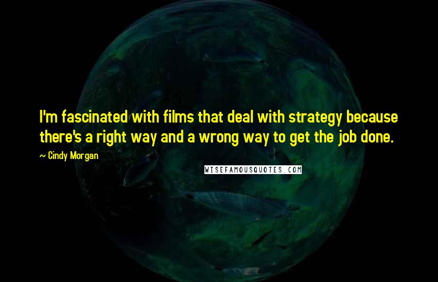 Cindy Morgan Quotes: I'm fascinated with films that deal with strategy because there's a right way and a wrong way to get the job done.