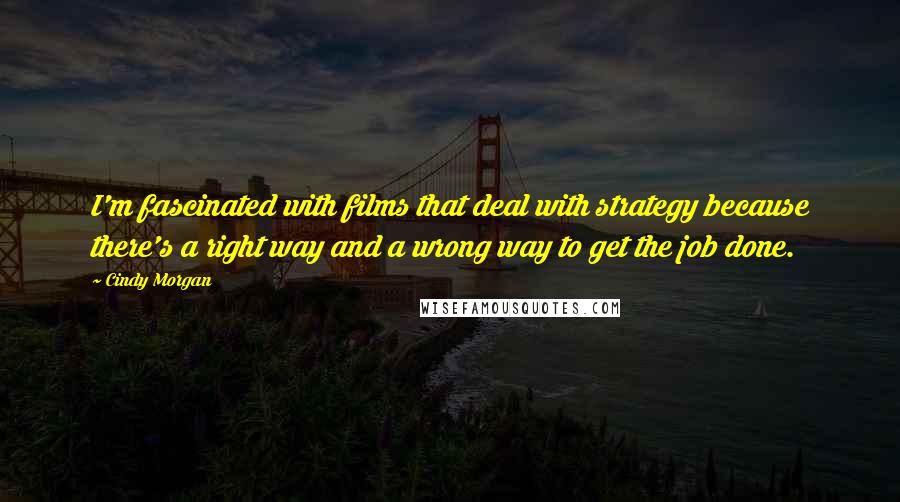 Cindy Morgan Quotes: I'm fascinated with films that deal with strategy because there's a right way and a wrong way to get the job done.