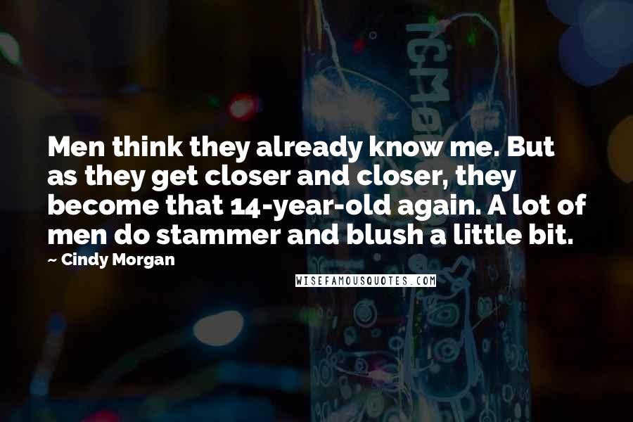 Cindy Morgan Quotes: Men think they already know me. But as they get closer and closer, they become that 14-year-old again. A lot of men do stammer and blush a little bit.