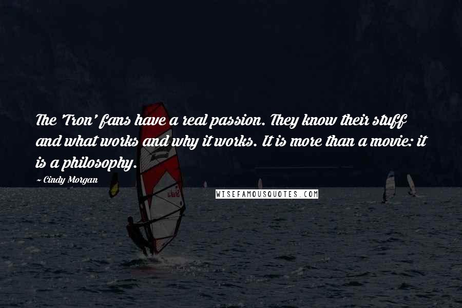 Cindy Morgan Quotes: The 'Tron' fans have a real passion. They know their stuff and what works and why it works. It is more than a movie: it is a philosophy.