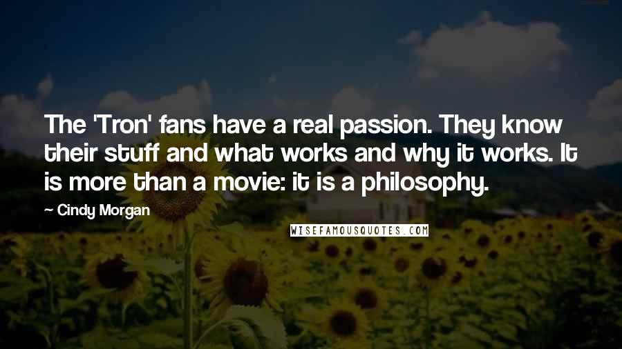 Cindy Morgan Quotes: The 'Tron' fans have a real passion. They know their stuff and what works and why it works. It is more than a movie: it is a philosophy.