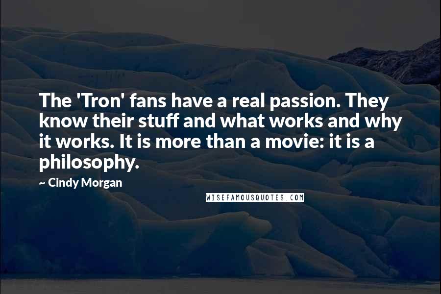 Cindy Morgan Quotes: The 'Tron' fans have a real passion. They know their stuff and what works and why it works. It is more than a movie: it is a philosophy.