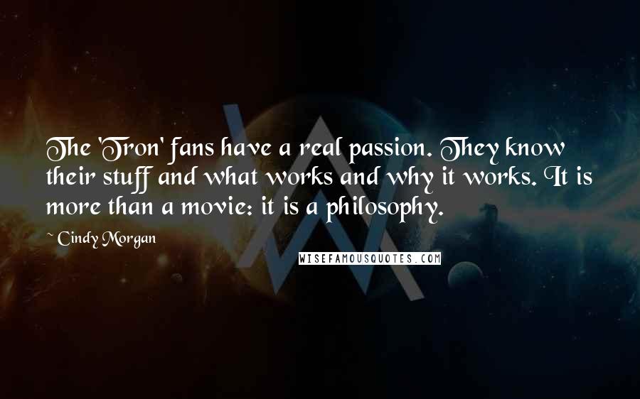 Cindy Morgan Quotes: The 'Tron' fans have a real passion. They know their stuff and what works and why it works. It is more than a movie: it is a philosophy.