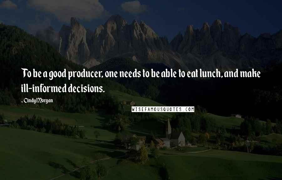 Cindy Morgan Quotes: To be a good producer, one needs to be able to eat lunch, and make ill-informed decisions.