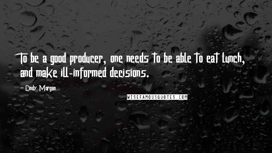 Cindy Morgan Quotes: To be a good producer, one needs to be able to eat lunch, and make ill-informed decisions.