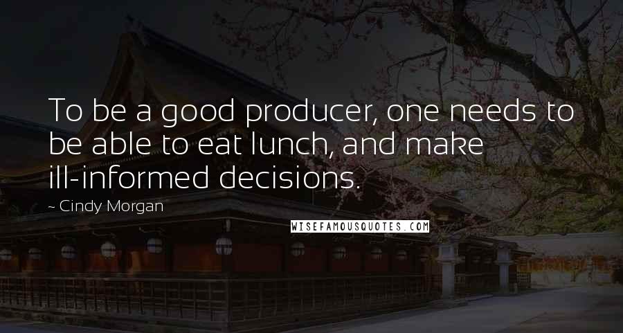 Cindy Morgan Quotes: To be a good producer, one needs to be able to eat lunch, and make ill-informed decisions.