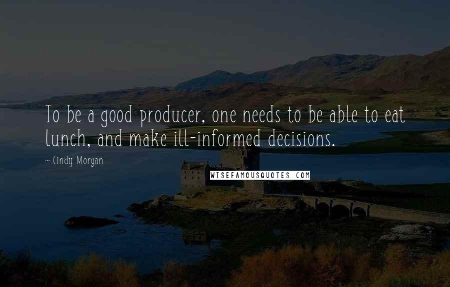 Cindy Morgan Quotes: To be a good producer, one needs to be able to eat lunch, and make ill-informed decisions.