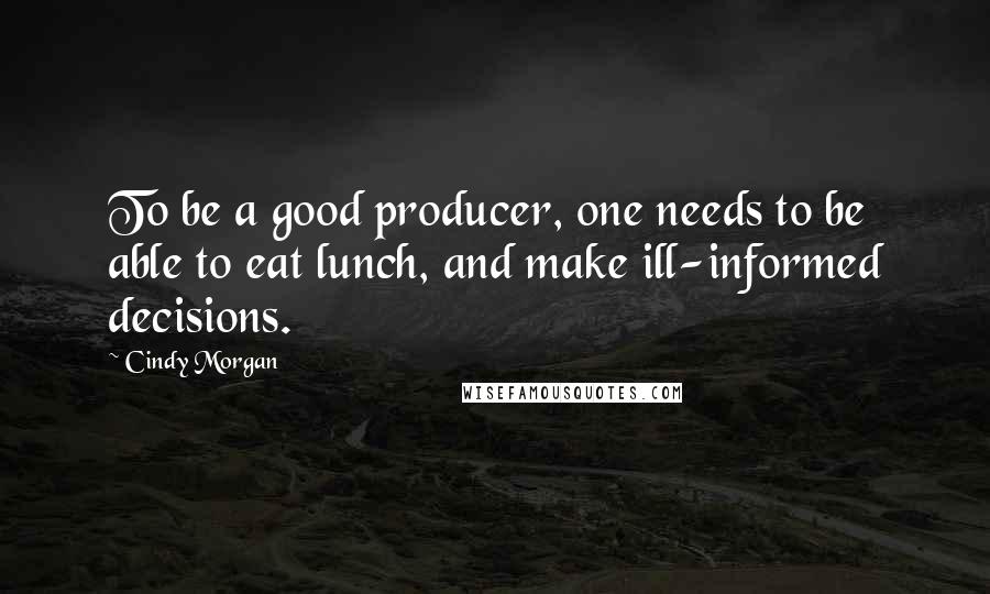 Cindy Morgan Quotes: To be a good producer, one needs to be able to eat lunch, and make ill-informed decisions.