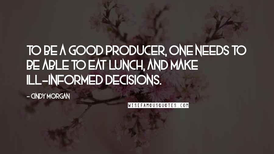 Cindy Morgan Quotes: To be a good producer, one needs to be able to eat lunch, and make ill-informed decisions.