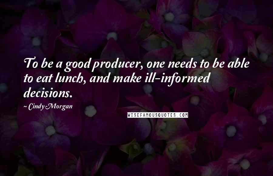 Cindy Morgan Quotes: To be a good producer, one needs to be able to eat lunch, and make ill-informed decisions.