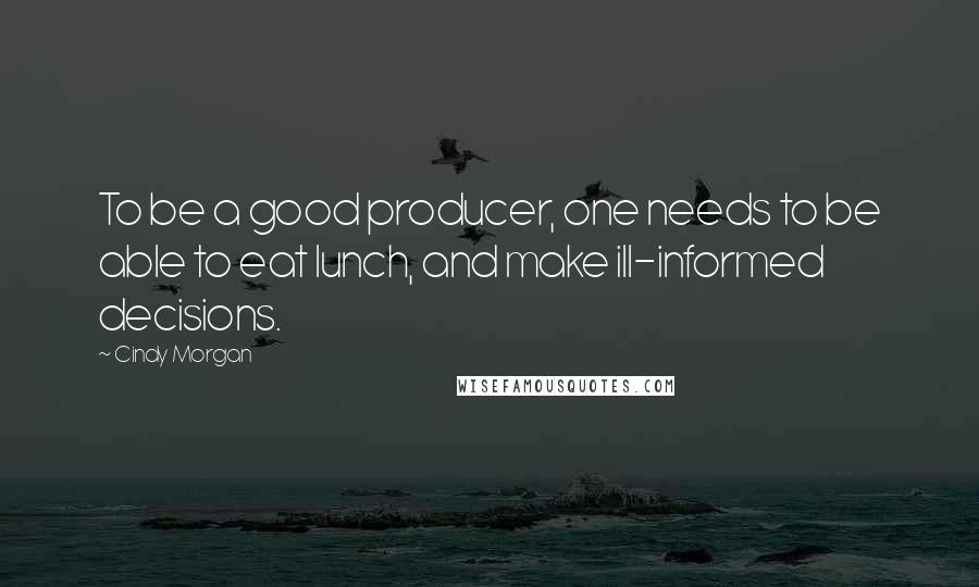 Cindy Morgan Quotes: To be a good producer, one needs to be able to eat lunch, and make ill-informed decisions.