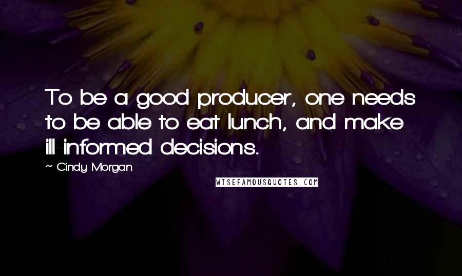 Cindy Morgan Quotes: To be a good producer, one needs to be able to eat lunch, and make ill-informed decisions.