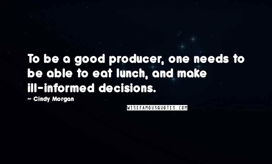 Cindy Morgan Quotes: To be a good producer, one needs to be able to eat lunch, and make ill-informed decisions.