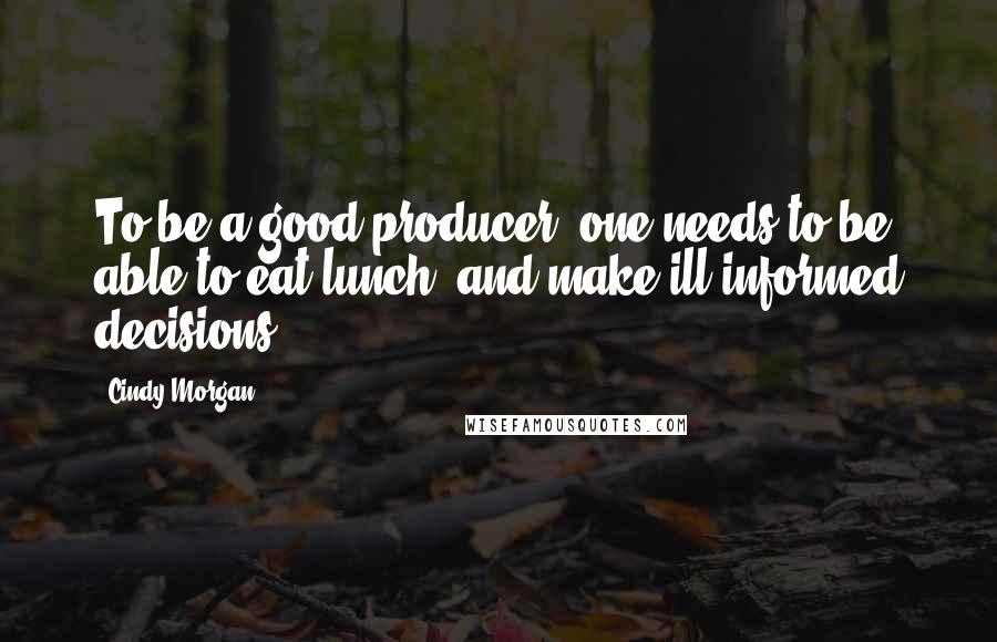 Cindy Morgan Quotes: To be a good producer, one needs to be able to eat lunch, and make ill-informed decisions.