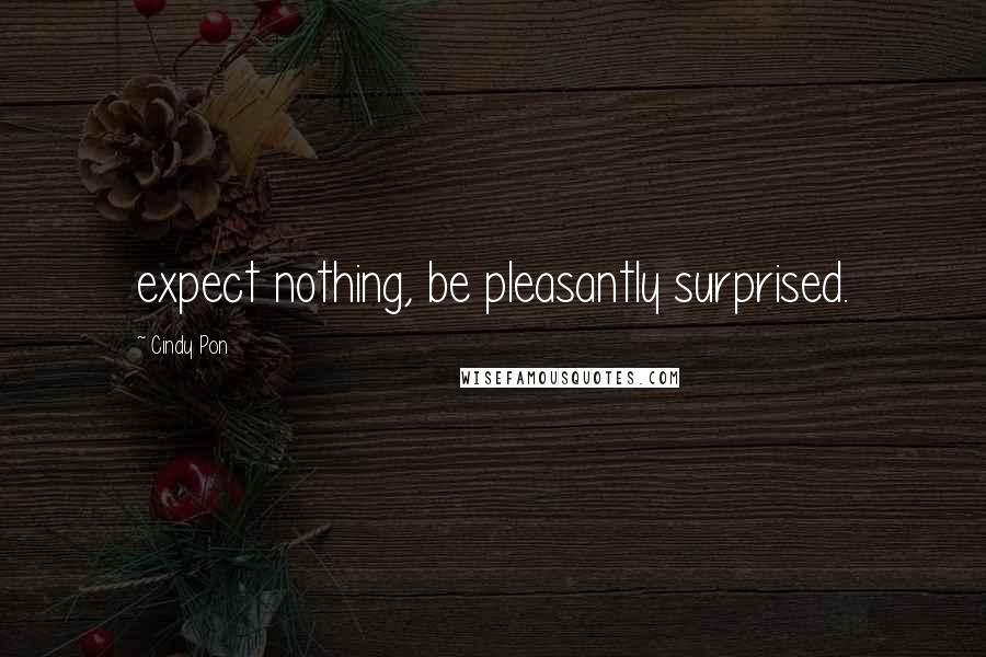 Cindy Pon Quotes: expect nothing, be pleasantly surprised.