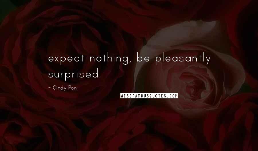 Cindy Pon Quotes: expect nothing, be pleasantly surprised.