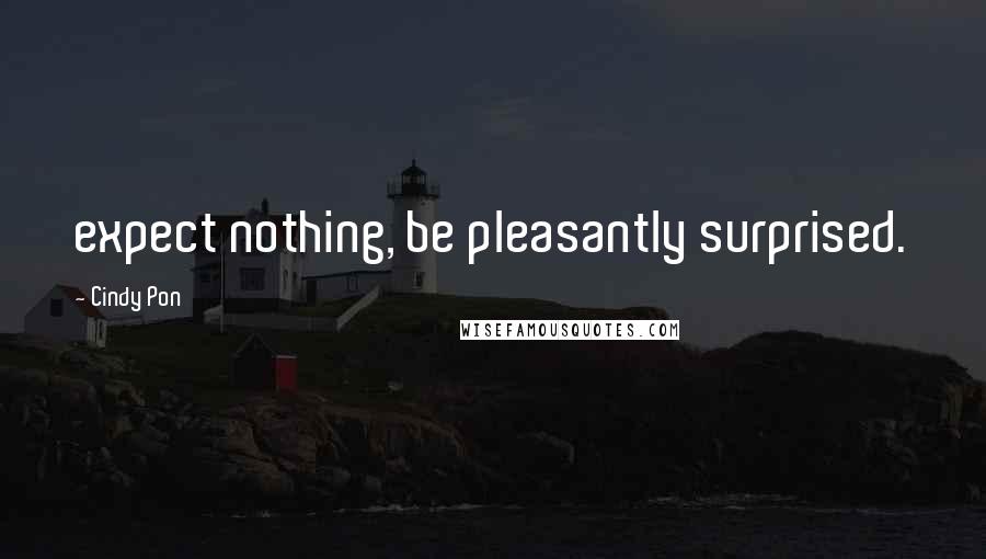 Cindy Pon Quotes: expect nothing, be pleasantly surprised.