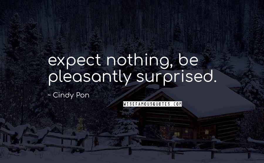 Cindy Pon Quotes: expect nothing, be pleasantly surprised.